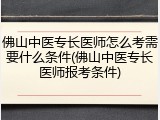 佛山中医专长医师怎么考需要什么条件(佛山中医专长医师报考条件)