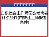 白银社会工作师怎么考需要什么条件(白银社工师报考条件)