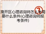 南开区心理咨询师怎么考需要什么条件(心理咨询师报考条件)