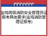 宝鸡高级消防安全管理员证报考具体要求(宝鸡消防管理证报考)