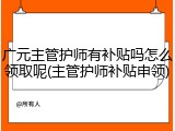 广元主管护师有补贴吗怎么领取呢(主管护师补贴申领)