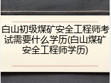 白山初级煤矿安全工程师考试需要什么学历(白山煤矿安全工程师学历)