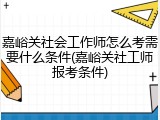 嘉峪关社会工作师怎么考需要什么条件(嘉峪关社工师报考条件)