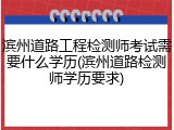 滨州道路工程检测师考试需要什么学历(滨州道路检测师学历要求)