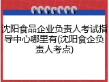 沈阳食品企业负责人考试指导中心哪里有(沈阳食企负责人考点)
