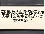 南阳银行从业资格证怎么考需要什么条件(银行从业资格报考条件)