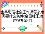 金昌助理社会工作师怎么考需要什么条件(金昌社工助理报考条件)