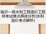 临沂一级水利工程造价工程师考试难点具体分析(水利造价考点解析)