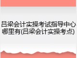 吕梁会计实操考试指导中心哪里有(吕梁会计实操考点)
