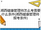湘西健康管理师怎么考需要什么条件(湘西健康管理师报考条件)