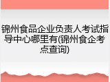 锦州食品企业负责人考试指导中心哪里有(锦州食企考点查询)