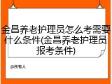 金昌养老护理员怎么考需要什么条件(金昌养老护理员报考条件)