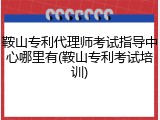 鞍山专利代理师考试指导中心哪里有(鞍山专利考试培训)