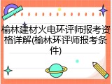 榆林建材火电环评师报考资格详解(榆林环评师报考条件)