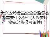大兴安岭食品安全总监怎么考需要什么条件(大兴安岭食安总监报考条件)