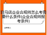 驻马店企业合规师怎么考需要什么条件(企业合规师报考条件)