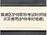 黄浦区护师职称考试时间地点及费用(护师考时地费)