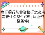 商丘银行从业资格证怎么考需要什么条件(银行从业资格条件)