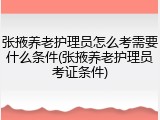 张掖养老护理员怎么考需要什么条件(张掖养老护理员考证条件)