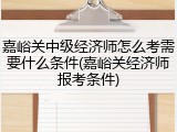 嘉峪关中级经济师怎么考需要什么条件(嘉峪关经济师报考条件)
