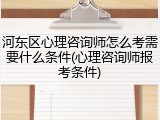 河东区心理咨询师怎么考需要什么条件(心理咨询师报考条件)