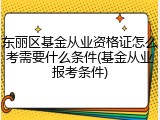 东丽区基金从业资格证怎么考需要什么条件(基金从业报考条件)