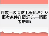 丹东一级消防工程师培训及报考条件详情(丹东一消报考培训)