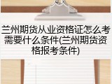 兰州期货从业资格证怎么考需要什么条件(兰州期货资格报考条件)