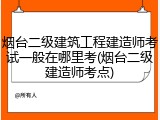 烟台二级建筑工程建造师考试一般在哪里考(烟台二级建造师考点)