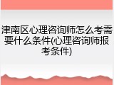 津南区心理咨询师怎么考需要什么条件(心理咨询师报考条件)