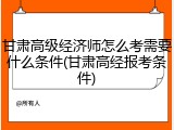 甘肃高级经济师怎么考需要什么条件(甘肃高经报考条件)