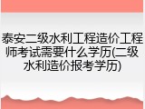 泰安二级水利工程造价工程师考试需要什么学历(二级水利造价报考学历)