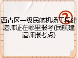 西青区一级民航机场工程建造师证在哪里报考(民航建造师报考点)