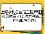 上海水利总监理工程师证报考具体要求(上海水利监理工程师报考条件)