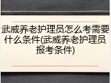 武威养老护理员怎么考需要什么条件(武威养老护理员报考条件)