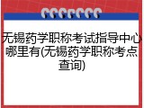 无锡药学职称考试指导中心哪里有(无锡药学职称考点查询)