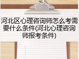 河北区心理咨询师怎么考需要什么条件(河北心理咨询师报考条件)