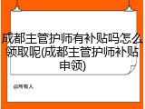 成都主管护师有补贴吗怎么领取呢(成都主管护师补贴申领)