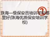 珠海一级保安员培训学校哪里好(珠海优质保安培训学校)