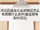 河北区基金从业资格证怎么考需要什么条件(基金报考条件河北)