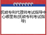 抚顺专利代理师考试指导中心哪里有(抚顺专利考试指导)