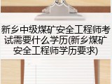 新乡中级煤矿安全工程师考试需要什么学历(新乡煤矿安全工程师学历要求)