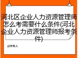 河北区企业人力资源管理师怎么考需要什么条件(河北企业人力资源管理师报考条件)
