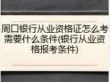 周口银行从业资格证怎么考需要什么条件(银行从业资格报考条件)