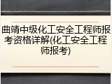曲靖中级化工安全工程师报考资格详解(化工安全工程师报考)