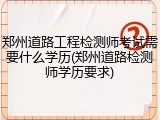 郑州道路工程检测师考试需要什么学历(郑州道路检测师学历要求)