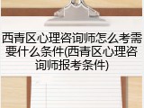 西青区心理咨询师怎么考需要什么条件(西青区心理咨询师报考条件)
