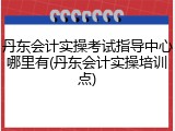 丹东会计实操考试指导中心哪里有(丹东会计实操培训点)