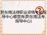 黔东南法律职业资格考试指导中心哪里有(黔东南法考指导中心)