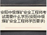 安阳中级煤矿安全工程师考试需要什么学历(安阳中级煤矿安全工程师学历要求)